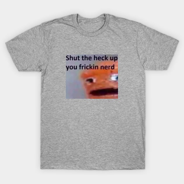 Shut the heck up you fricking nerd T-Shirt by Ianisnotfunny